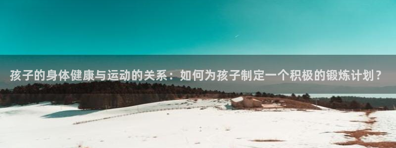 3377体育官网下载平台注册要钱吗:孩子的身体健康与运动的关